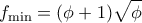 \displaystyle {f_{\min }} = (\phi + 1)\sqrt \phi \displaystyle {f_{\min }} = (\phi + 1)\sqrt \phi