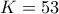 \displaystyle{K=53}