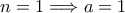 n=1 \Longrightarrow a=1