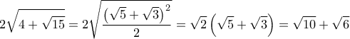 \displaystyle 2\sqrt {4 + \sqrt {15} }  = 2\sqrt {\frac{{{{\left( {\sqrt 5  + \sqrt 3 } \right)}^2}}}{2}}  = \sqrt 2 \left( {\sqrt 5  + \sqrt 3 } \right) = \sqrt {10}  + \sqrt 6 