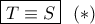 \boxed{T \equiv S}\,\,\,\left(  *  \right)