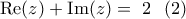\displaystyle{ 
{\mathop{\rm Re}\nolimits} (z) + {\mathop{\rm Im}\nolimits} (z) = \,\,2\,\,\,\,(2)}