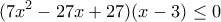 \displaystyle{(7x^2-27x+27)(x-3)\leq 0}