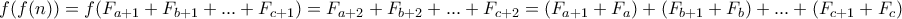 \displaystyle{ f(f(n))= f( F_{a+1}+F_{b+1}+...+F_{c+1})= F_{a+2}+F_{b+2}+...+F_{c+2} = (F_{a+1}+F_a)+(F_{b+1}+F_b)+...+(F_{c+1}+F_c)} \displaystyle{ f(f(n))= f( F_{a+1}+F_{b+1}+...+F_{c+1})= F_{a+2}+F_{b+2}+...+F_{c+2} = (F_{a+1}+F_a)+(F_{b+1}+F_b)+...+(F_{c+1}+F_c)}