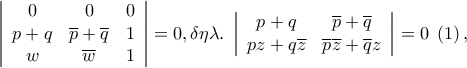 \left| {\begin{array}{*{20}c} 
   0 & 0 & 0  \\ 
   {p + q} & {\overline p  + \overline q } & 1  \\ 
   w & {\overline w } & 1  \\ 
 
 \end{array} } \right| = 0,\delta \eta \lambda .\;\left| {\begin{array}{*{20}c} 
   {p + q} & {\overline p  + \overline q }  \\ 
   {pz + q\overline z } & {\overline p \overline z  + \overline q z}  \\ 
 
 \end{array} } \right| = 0\;\left( 1 \right),
