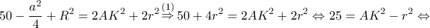 \displaystyle 50 - \frac{{{a^2}}}{4} + {R^2} = 2A{K^2} + 2{r^2}\mathop \Rightarrow \limits^{(1)} 50 + 4{r^2} = 2A{K^2} + 2{r^2} \Leftrightarrow 25 = A{K^2} - {r^2} \Leftrightarrow \displaystyle 50 - \frac{{{a^2}}}{4} + {R^2} = 2A{K^2} + 2{r^2}\mathop \Rightarrow \limits^{(1)} 50 + 4{r^2} = 2A{K^2} + 2{r^2} \Leftrightarrow 25 = A{K^2} - {r^2} \Leftrightarrow