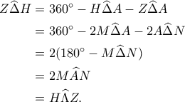 \begin{aligned}\notag
Z\widehat{\Delta}H&=360^\circ-H\widehat{\Delta}A-Z\widehat{\Delta}A\\
&=360^\circ-2M\widehat{\Delta}A-2A\widehat{\Delta}N\\
&=2(180^\circ-M\widehat{\Delta}N)\\\notag
&=2M\widehat{A}N \\
&=H\widehat{\Lambda}Z.
\end{aligned}
\begin{aligned}\notag
Z\widehat{\Delta}H&=360^\circ-H\widehat{\Delta}A-Z\widehat{\Delta}A\\
&=360^\circ-2M\widehat{\Delta}A-2A\widehat{\Delta}N\\
&=2(180^\circ-M\widehat{\Delta}N)\\\notag
&=2M\widehat{A}N \\
&=H\widehat{\Lambda}Z.
\end{aligned}