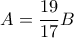 \displaystyle  
A=\frac{19}{17}B 
