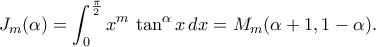 \displaystyle
J_m(\alpha)
=\int_{0}^{\frac\pi2}x^m\,\tan^\alpha x\,dx
=M_m(\alpha+1,1-\alpha).
\displaystyle
J_m(\alpha)
=\int_{0}^{\frac\pi2}x^m\,\tan^\alpha x\,dx
=M_m(\alpha+1,1-\alpha).