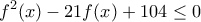 \displaystyle{f^2(x)-21f(x)+104 \leq 0} \displaystyle{f^2(x)-21f(x)+104 \leq 0}