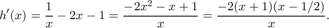 \displaystyle{h'(x)=\frac{1}{x}-2x-1=\frac{-2x^2-x+1}{x}=\frac{-2(x+1)(x-1/2)}{x}.} \displaystyle{h'(x)=\frac{1}{x}-2x-1=\frac{-2x^2-x+1}{x}=\frac{-2(x+1)(x-1/2)}{x}.}