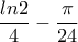 \dfrac{ln2}{4}-\dfrac{\pi }{24} \dfrac{ln2}{4}-\dfrac{\pi }{24}