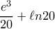 \dfrac{e^3}{20}+\ell n20