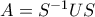 A=S^{-1}US
