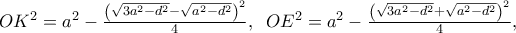 \displaystale{OK^2  = a^2  - \frac{{\left( {\sqrt {3a^2  - d^2 }  - \sqrt {a^2  - d^2 } } \right)^2 }} 
{4},\;\;OE^2  = a^2  - \frac{{\left( {\sqrt {3a^2  - d^2 }  + \sqrt {a^2  - d^2 } } \right)^2 }} 
{4},}