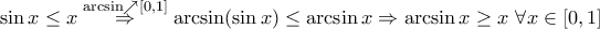 \displaystyle{\sin x\leq x\overset{\arcsin \nearrow [0,1]}\Rightarrow \arcsin (\sin x)\leq \arcsin x \Rightarrow \arcsin x\geq x \ \forall x\in [0,1]}