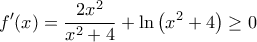 \displaystyle{f'(x) = \frac{2x^2}{x^2+4} + \ln \left ( x^2+4 \right ) \geq 0 }
