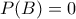 P(B)=0