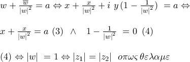 \displaystyle{ 
\begin{array}{l} 
 w + \frac{{\overline w }}{{\left| w \right|^2 }} = a \Leftrightarrow x + \frac{x}{{\left| w \right|^2 }} + i\,\,y\,(1 - \frac{1}{{\left| w \right|^2 }})\,\, = a \Leftrightarrow  \\  
  \\  
 x + \frac{x}{{\left| w \right|^2 }} = a\,\,(3)\,\,\, \wedge \,\,\,\,\,1 - \frac{1}{{\left| w \right|^2 }}\,\, = 0\,\,\,(4) \\  
  \\  
 (4) \Leftrightarrow \left| w \right|\,\, = 1 \Leftrightarrow \left| {z_1 } \right| = \left| {z_2 } \right|\,\,\,o\pi \omega \varsigma \,\theta \varepsilon \lambda \alpha \mu \varepsilon  \\  
 \end{array} 
}