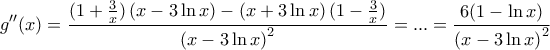 \displaystyle{g''(x) = \frac{{(1 + \frac{3}{x})\left( {x - 3\ln x} \right) - \left( {x + 3\ln x} \right)(1 - \frac{3}{x})}}{{\left( {x - 3\ln x} \right)^2 }} = ... = \frac{{6(1 - \ln x)}}{{\left( {x - 3\ln x} \right)^2 }}}