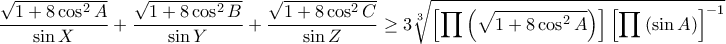 \displaystyle \frac{\sqrt{1+8\cos^{2}A}}{\sin X}+\frac{\sqrt{1+8\cos^{2}B}}{\sin Y}+\frac{\sqrt{1+8\cos^{2}C}}{\sin Z}\geq 3\sqrt[3]{\left[\prod{\left(\sqrt{1+8\cos^{2}A} \right)} \right]\left[\prod{\left(\sin A \right)} \right]^{-1}}