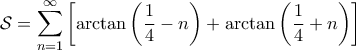 \displaystyle{\mathcal{S}= \sum_{n=1}^{\infty}\left[\arctan\left(\frac{1}{4}-n\right)+\arctan\left(\frac{1}{4}+n\right)\right]}
