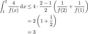 \displaystyle{\begin{aligned} 
\int_{1}^{2} \frac{4}{f(x)} \, {\rm d}x & \leq 4\cdot \frac{2-1}{2} \left ( \frac{1}{f(2)} + \frac{1}{f(1)} \right ) \\  
 &=2 \left ( 1+ \frac{1}{2} \right ) \\  
 &=3 
\end{aligned}}