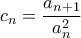 \displaystyle{c_n=\frac{a_{n+1}}{a_n^2}}