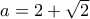 a=2+\sqrt{2}