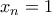 x_n=1