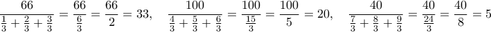 \displaystyle{\frac{66}{\frac{1}{3}+\frac{2}{3}+\frac{3}{3}}=\frac{66}{\frac{6}{3}}=\frac{66}{2}=33,~~~\frac{100}{\frac{4}{3}+\frac{5}{3}+\frac{6}{3}}=\frac{100}{\frac{15}{3}}=\frac{100}{5}=20,~~~\frac{40}{\frac{7}{3}+\frac{8}{3}+\frac{9}{3}}=\frac{40}{\frac{24}{3}}=\frac{40}{8}=5} \displaystyle{\frac{66}{\frac{1}{3}+\frac{2}{3}+\frac{3}{3}}=\frac{66}{\frac{6}{3}}=\frac{66}{2}=33,~~~\frac{100}{\frac{4}{3}+\frac{5}{3}+\frac{6}{3}}=\frac{100}{\frac{15}{3}}=\frac{100}{5}=20,~~~\frac{40}{\frac{7}{3}+\frac{8}{3}+\frac{9}{3}}=\frac{40}{\frac{24}{3}}=\frac{40}{8}=5}