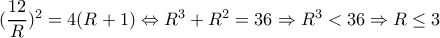 (\dfrac{12}{R})^{2}=4(R+1)\Leftrightarrow R^{3}+R^{2}=36\Rightarrow R^{3}< 36\Rightarrow R\leq 3