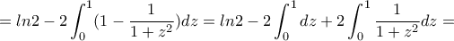 \displaystyle{=ln2-2\int_{0}^{1}(1-\frac{1}{1+z^2})dz =ln2 -2 \int_{0}^{1}dz +2\int_{0}^{1}\frac{1}{1+z^2}dz= } \displaystyle{=ln2-2\int_{0}^{1}(1-\frac{1}{1+z^2})dz =ln2 -2 \int_{0}^{1}dz +2\int_{0}^{1}\frac{1}{1+z^2}dz= }
