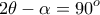 \displaystyle{2\theta  - \alpha  = 90^o }