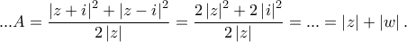 ...\displaystyle{ A = \frac{{{{\left| {z + i} \right|}^2} + {{\left| {z - i} \right|}^2}}}{{2\left| z \right|}} = \displaystyle{ \frac{2\left|z\right|^2 +2\left|i\right|^2}{2\left|z\right|}} = ... =\left|z\right| + \left|w\right|.