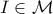 I \in \mathcal{M}