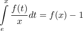 \displaystyle{\int\limits_e^x {\frac{{f(t)}}{x}dt = f(x) - 1} }