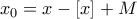 x_0 =  x -[x] + M