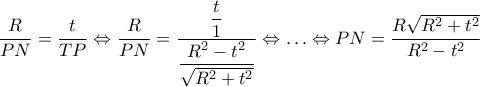 \dfrac {R} {PN}=\dfrac {t} {TP}\Leftrightarrow \dfrac {R} {PN}=\dfrac {\dfrac {t} {1}} {\dfrac {R^{2}-t^{2}} {\sqrt {R^{2}+t^{2}}}}\Leftrightarrow \ldots \Leftrightarrow PN=\dfrac {R\sqrt {R^{2}+t^{2}}} {R^{2}-t^{2}}