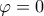 \varphi=0