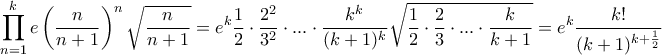 \displaystyle{ \prod_{n=1}^{k} e \left ( \frac{n}{n+1} \right )^n \sqrt{\frac{n}{n+1}}=e^k \frac{1}{2}\cdot \frac{2^2}{3^2}\cdot ...\cdot \frac{k^k}{(k+1)^k}\sqrt{\frac{1}{2}\cdot \frac{2}{3}\cdot ...\cdot \frac{k}{k+1}}=e^k \frac{k!}{ (k+1)^{k+\frac{1}{2}}} }