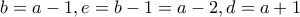 b=a-1, e=b-1=a-2, d=a+1