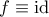 f \equiv \rm id