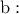 \text{b}: