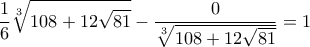 \displaystyle{ \frac {1}{6} \sqrt [3] {108 + 12 \sqrt {81 } } - \frac {0}{ \sqrt [3] {108 + 12 \sqrt {81 }}}= 1