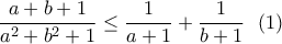 \displaystyle \frac{a+b+1}{a^2+b^2+1}\leq \frac{1}{a+1}+\frac{1}{b+1}~~(1) \displaystyle \frac{a+b+1}{a^2+b^2+1}\leq \frac{1}{a+1}+\frac{1}{b+1}~~(1)