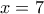 x = 7