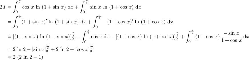 \displaystyle{\begin{aligned}2\,I&=\int_{0}^{\frac{\pi}{2}}\cos\,x\,\ln\,\left(1+\sin\,x\right)\,\mathrm{d}x+\int_{0}^{\frac{\pi}{2}}\,\sin\,x\,\ln\,\left(1+\cos\,x\right)\,\mathrm{d}x\\&=\int_{0}^{\frac{\pi}{2}}(1+\sin\,x)'\,\ln\,\left(1+\sin\,x\right)\,\mathrm{d}x+\int_{0}^{\frac{\pi}{2}}\,-(1+\cos\,x)'\,\ln\,\left(1+\cos\,x\right)\,\mathrm{d}x\\&=\left[(1+\sin\,x)\,\ln\,\left(1+\sin\,x\right)\right]_{0}^{\frac{\pi}{2}}-\int_{0}^{\frac{\pi}{2}}\cos\,x\,\mathrm{d}x-\left[(1+\cos\,x)\,\ln\,\left(1+\cos\,x\right)\right]_{0}^{\frac{\pi}{2}}+\int_{0}^{\frac{\pi}{2}}\,(1+\cos\,x)\,\dfrac{-\sin\,x}{1+\cos\,x}\,\mathrm{d}x\\&=2\,\ln\,2-\left[\sin\,x\right]_{0}^{\frac{\pi}{2}}+2\,\ln\,2+\left[\cos\,x\right]_{0}^{\frac{\pi}{2}}\\&=2\,\left(2\,\ln\,2-1\right)\end{aligned}}