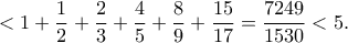 <1+\displaystyle\frac{1}{2}+\frac{2}{3}+\frac{4}{5}+\frac{8}{9}+\frac{15}{17}=\frac{7249}{1530}<5. <1+\displaystyle\frac{1}{2}+\frac{2}{3}+\frac{4}{5}+\frac{8}{9}+\frac{15}{17}=\frac{7249}{1530}<5.