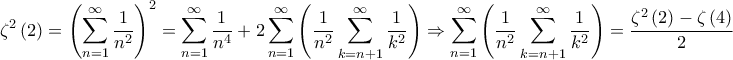 \displaystyle \zeta ^{2}\left ( 2 \right )=\left ( \sum_{n=1}^{\infty} \frac{1}{n^{2}}\right )^{2}=\sum_{n=1}^{\infty}\frac{1}{n^{4}}+2\sum_{n=1}^{\infty}\left ( \frac{1}{n^{2}}\sum_{k=n+1}^{\infty}\frac{1}{k^{2}} \right )\Rightarrow \sum_{n=1}^{\infty}\left ( \frac{1}{{n^{2}}{}} \sum_{k=n+1}^{\infty}\frac{1}{k^{2}}\right )=\frac{\zeta ^{2}\left ( 2 \right )-\zeta \left ( 4 \right )}{2} \displaystyle \zeta ^{2}\left ( 2 \right )=\left ( \sum_{n=1}^{\infty} \frac{1}{n^{2}}\right )^{2}=\sum_{n=1}^{\infty}\frac{1}{n^{4}}+2\sum_{n=1}^{\infty}\left ( \frac{1}{n^{2}}\sum_{k=n+1}^{\infty}\frac{1}{k^{2}} \right )\Rightarrow \sum_{n=1}^{\infty}\left ( \frac{1}{{n^{2}}{}} \sum_{k=n+1}^{\infty}\frac{1}{k^{2}}\right )=\frac{\zeta ^{2}\left ( 2 \right )-\zeta \left ( 4 \right )}{2}
